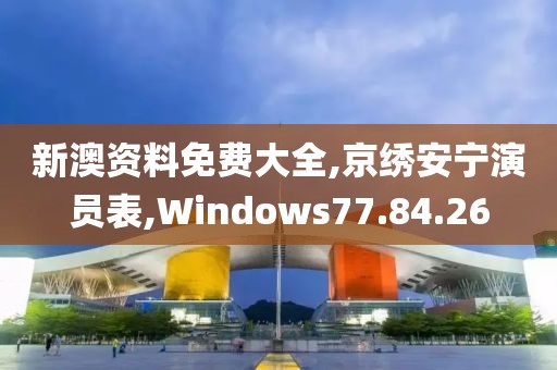新澳资料免费大全,京绣安宁演员表,Windows77.84.26