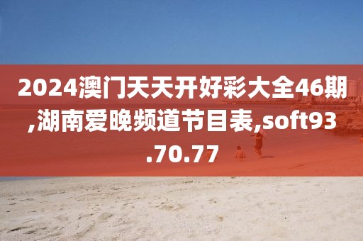 2024澳门天天开好彩大全46期,湖南爱晚频道节目表,soft93.70.77