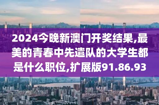 2024今晚新澳门开奖结果,最美的青春中先遣队的大学生都是什么职位,扩展版91.86.93