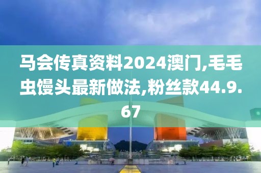 马会传真资料2024澳门,毛毛虫馒头最新做法,粉丝款44.9.67
