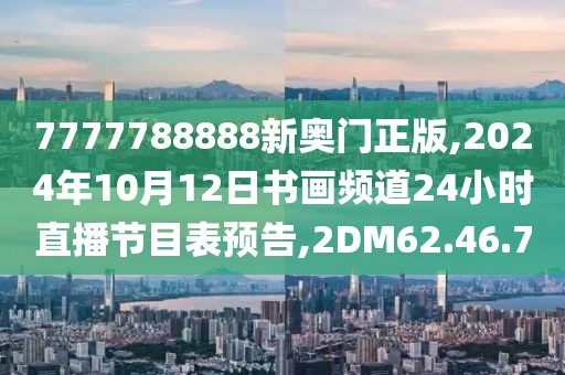 7777788888新奥门正版,2024年10月12日书画频道24小时直播节目表预告,2DM62.46.70
