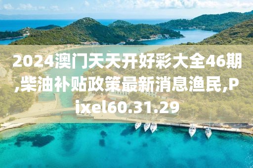 2024澳门天天开好彩大全46期,柴油补贴政策最新消息渔民,Pixel60.31.29