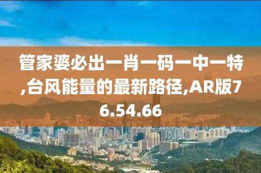 管家婆必出一肖一码一中一特,台风能量的最新路径,AR版76.54.66