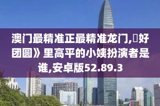 澳门最精准正最精准龙门,巜好团圆》里高平的小姨扮演者是谁,安卓版52.89.3
