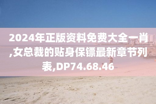2024年正版资料免费大全一肖,女总裁的贴身保镖最新章节列表,DP74.68.46
