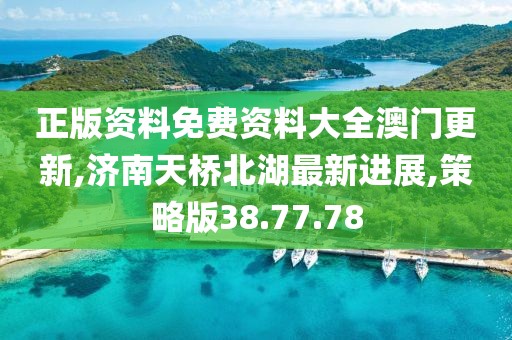 正版资料免费资料大全澳门更新,济南天桥北湖最新进展,策略版38.77.78
