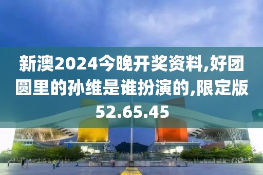 新澳2024今晚开奖资料,好团圆里的孙维是谁扮演的,限定版52.65.45