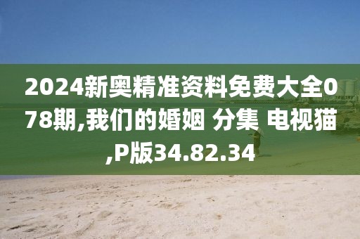 2024新奥精准资料免费大全078期,我们的婚姻 分集 电视猫,P版34.82.34