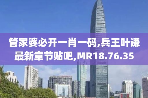 管家婆必开一肖一码,兵王叶谦最新章节贴吧,MR18.76.35