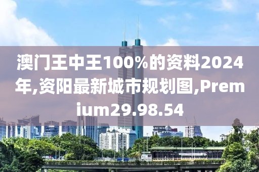 澳门王中王100%的资料2024年,资阳最新城市规划图,Premium29.98.54