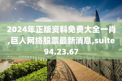 2024年正版资料免费大全一肖,巨人网络股票最新消息,suite94.23.67