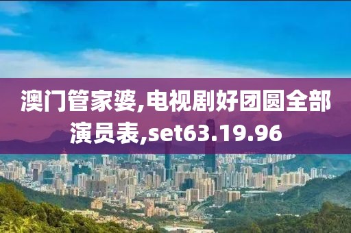 澳门管家婆,电视剧好团圆全部演员表,set63.19.96