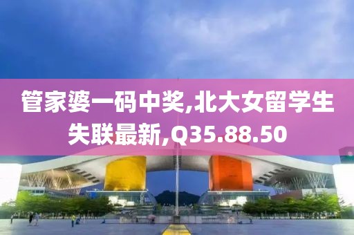 管家婆一码中奖,北大女留学生失联最新,Q35.88.50