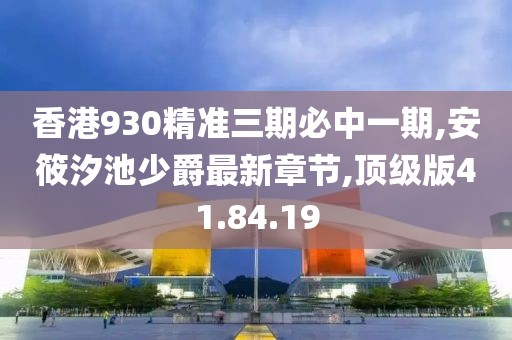 香港930精准三期必中一期,安筱汐池少爵最新章节,顶级版41.84.19