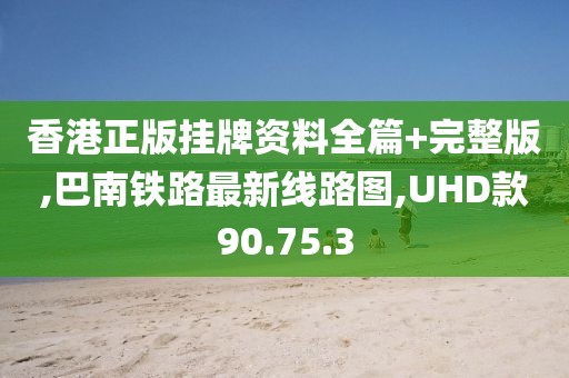 香港正版挂牌资料全篇+完整版,巴南铁路最新线路图,UHD款90.75.3