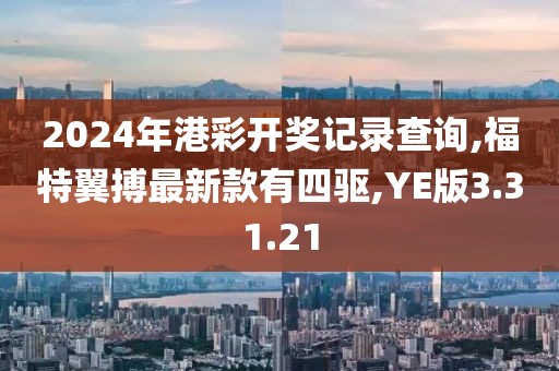 2024年港彩开奖记录查询,福特翼搏最新款有四驱,YE版3.31.21