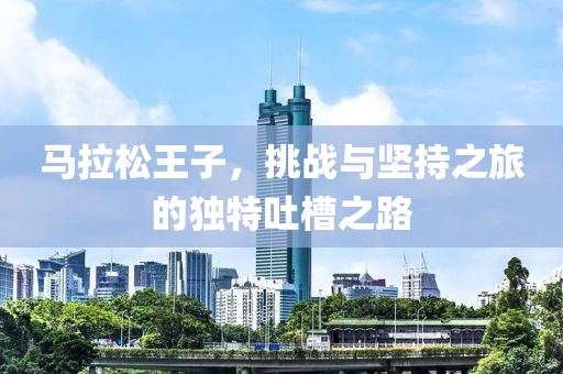 马拉松王子，挑战与坚持之旅的独特吐槽之路