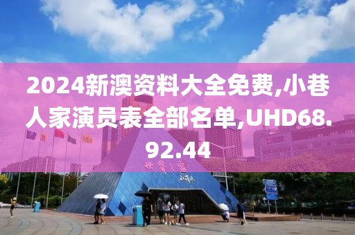 2024新澳资料大全免费,小巷人家演员表全部名单,UHD68.92.44