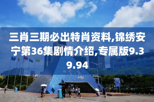 三肖三期必出特肖资料,锦绣安宁第36集剧情介绍,专属版9.39.94