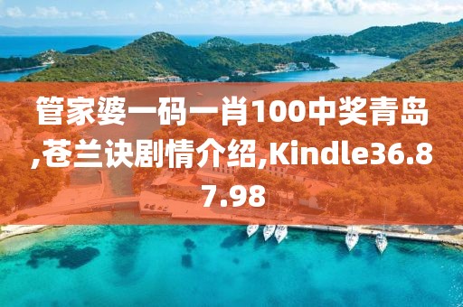 管家婆一码一肖100中奖青岛,苍兰诀剧情介绍,Kindle36.87.98