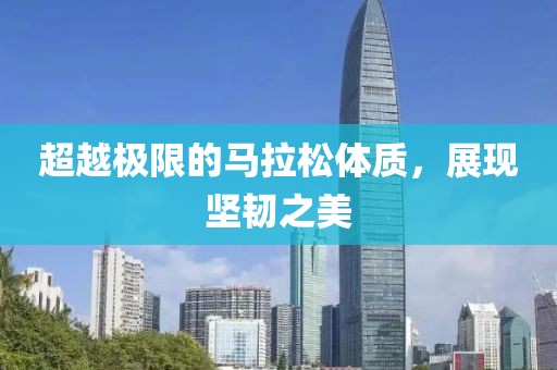 超越极限的马拉松体质，展现坚韧之美