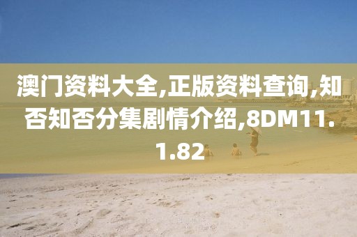 澳门资料大全,正版资料查询,知否知否分集剧情介绍,8DM11.1.82