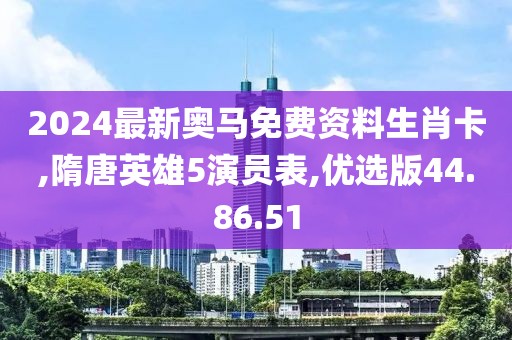 2024最新奥马免费资料生肖卡,隋唐英雄5演员表,优选版44.86.51