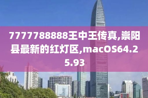 7777788888王中王传真,崇阳县最新的红灯区,macOS64.25.93