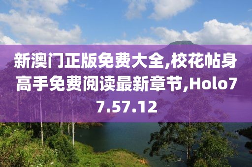 新澳门正版免费大全,校花帖身高手免费阅读最新章节,Holo77.57.12