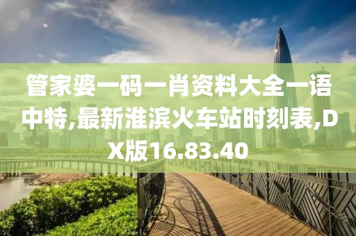 管家婆一码一肖资料大全一语中特,最新淮滨火车站时刻表,DX版16.83.40