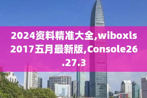 2024资料精准大全,wiboxls2017五月最新版,Console26.27.3