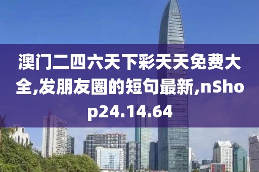 澳门二四六天下彩天天免费大全,发朋友圈的短句最新,nShop24.14.64