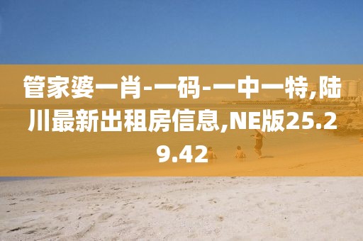 管家婆一肖-一码-一中一特,陆川最新出租房信息,NE版25.29.42