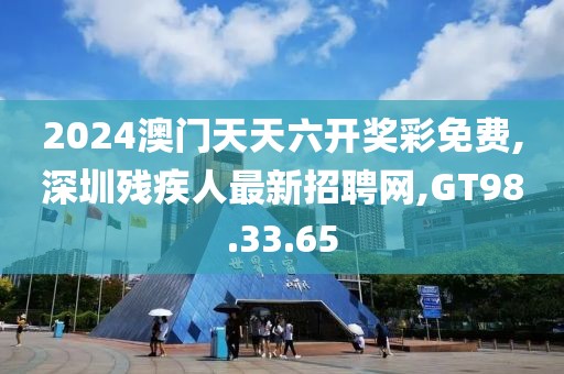 2024澳门天天六开奖彩免费,深圳残疾人最新招聘网,GT98.33.65