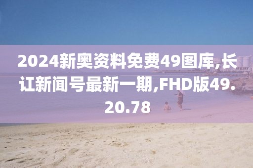 2024新奥资料免费49图库,长讧新闻号最新一期,FHD版49.20.78