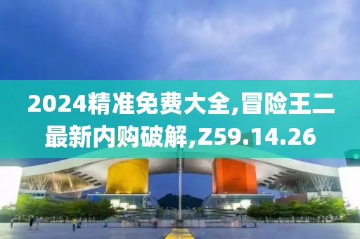 2024精准免费大全,冒险王二最新内购破解,Z59.14.26