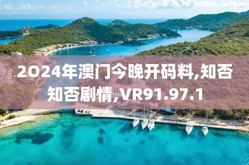 2O24年澳门今晚开码料,知否知否剧情,VR91.97.1