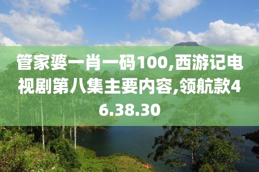 管家婆一肖一码100,西游记电视剧第八集主要内容,领航款46.38.30