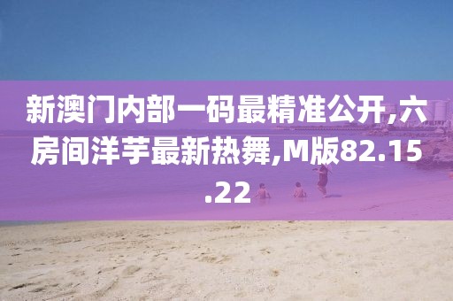 新澳门内部一码最精准公开,六房间洋芋最新热舞,M版82.15.22