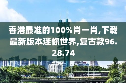 香港最准的100%肖一肖,下载最新版本迷你世界,复古款96.28.74