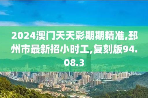 2024澳门天天彩期期精准,邳州市最新招小时工,复刻版94.08.3