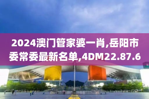 2024澳门管家婆一肖,岳阳市委常委最新名单,4DM22.87.60