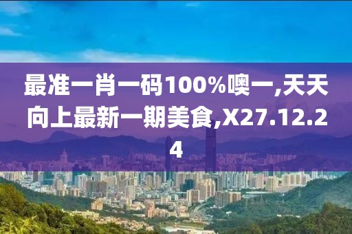 最准一肖一码100%噢一,天天向上最新一期美食,X27.12.24