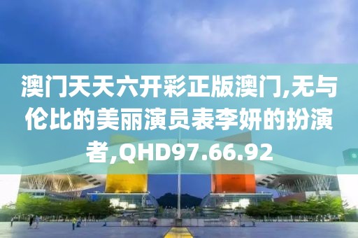 澳门天天六开彩正版澳门,无与伦比的美丽演员表李妍的扮演者,QHD97.66.92