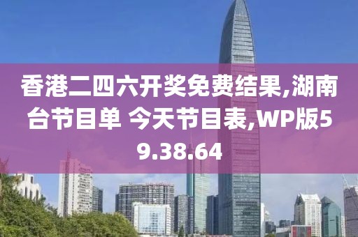香港二四六开奖免费结果,湖南台节目单 今天节目表,WP版59.38.64