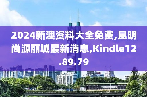 2024新澳资料大全免费,昆明尚源丽城最新消息,Kindle12.89.79