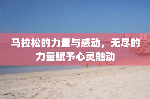 马拉松的力量与感动，无尽的力量赋予心灵触动