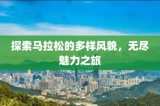 探索马拉松的多样风貌，无尽魅力之旅