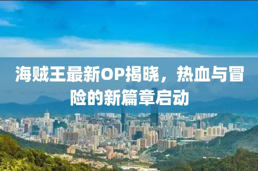 海贼王最新OP揭晓，热血与冒险的新篇章启动