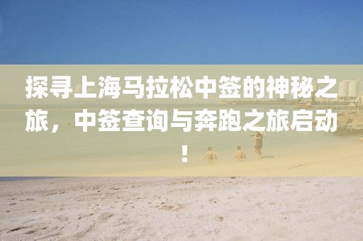 探寻上海马拉松中签的神秘之旅，中签查询与奔跑之旅启动！